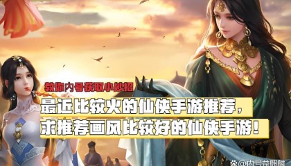 最近比较火的仙侠手游推荐，推荐画风比较好的仙侠手游！